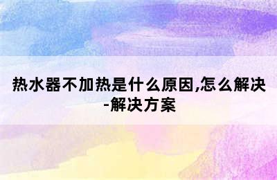 热水器不加热是什么原因,怎么解决-解决方案