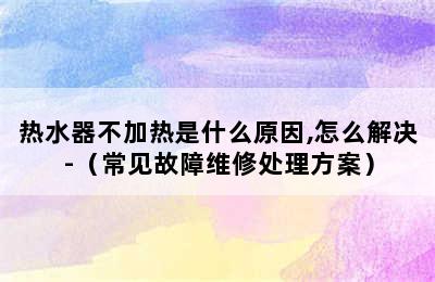 热水器不加热是什么原因,怎么解决-（常见故障维修处理方案）