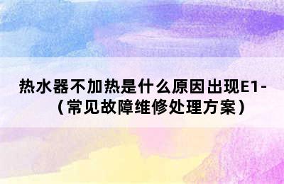 热水器不加热是什么原因出现E1-（常见故障维修处理方案）