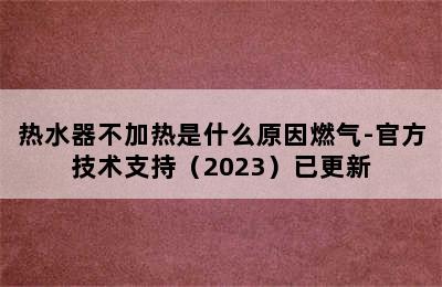 热水器不加热是什么原因燃气-官方技术支持（2023）已更新