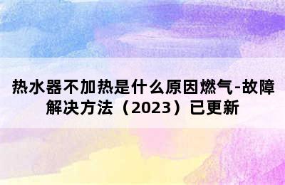 热水器不加热是什么原因燃气-故障解决方法（2023）已更新