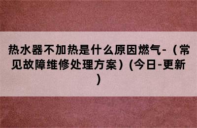 热水器不加热是什么原因燃气-（常见故障维修处理方案）(今日-更新)