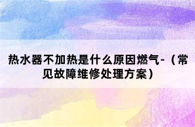 热水器不加热是什么原因燃气-（常见故障维修处理方案）