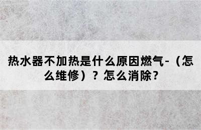 热水器不加热是什么原因燃气-（怎么维修）？怎么消除？