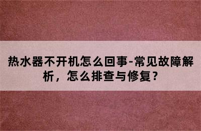 热水器不开机怎么回事-常见故障解析，怎么排查与修复？