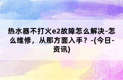 热水器不打火e2故障怎么解决-怎么维修，从那方面入手？-(今日-资讯)