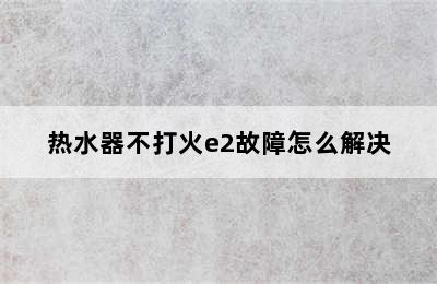 热水器不打火e2故障怎么解决