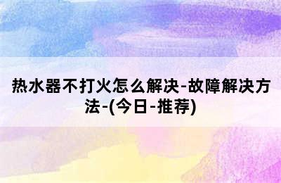 热水器不打火怎么解决-故障解决方法-(今日-推荐)