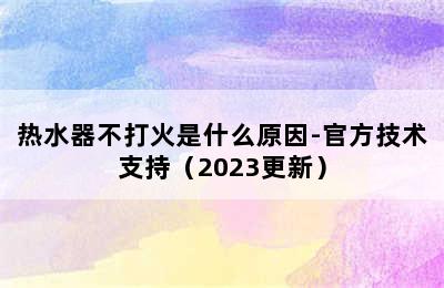 热水器不打火是什么原因-官方技术支持（2023更新）