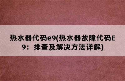 热水器代码e9(热水器故障代码E9：排查及解决方法详解)