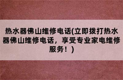 热水器佛山维修电话(立即拨打热水器佛山维修电话，享受专业家电维修服务！)