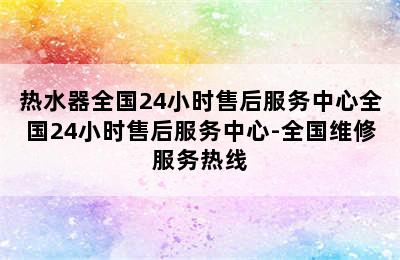 热水器全国24小时售后服务中心全国24小时售后服务中心-全国维修服务热线