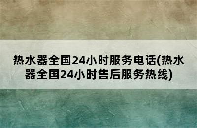 热水器全国24小时服务电话(热水器全国24小时售后服务热线)