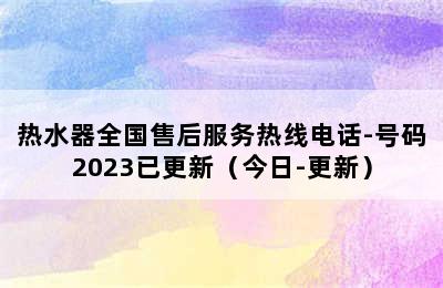 热水器全国售后服务热线电话-号码2023已更新（今日-更新）