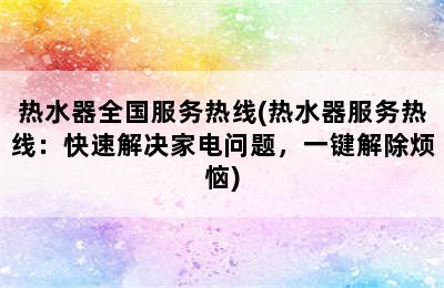 热水器全国服务热线(热水器服务热线：快速解决家电问题，一键解除烦恼)