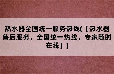 热水器全国统一服务热线(【热水器售后服务，全国统一热线，专家随时在线】)