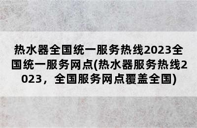 热水器全国统一服务热线2023全国统一服务网点(热水器服务热线2023，全国服务网点覆盖全国)