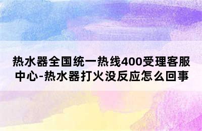 热水器全国统一热线400受理客服中心-热水器打火没反应怎么回事