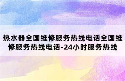 热水器全国维修服务热线电话全国维修服务热线电话-24小时服务热线