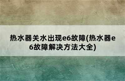 热水器关水出现e6故障(热水器e6故障解决方法大全)