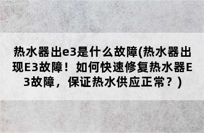 热水器出e3是什么故障(热水器出现E3故障！如何快速修复热水器E3故障，保证热水供应正常？)