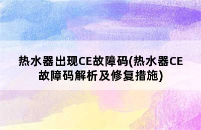 热水器出现CE故障码(热水器CE故障码解析及修复措施)