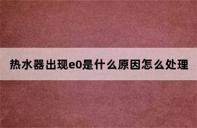 热水器出现e0是什么原因怎么处理