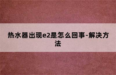 热水器出现e2是怎么回事-解决方法