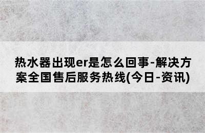 热水器出现er是怎么回事-解决方案全国售后服务热线(今日-资讯)