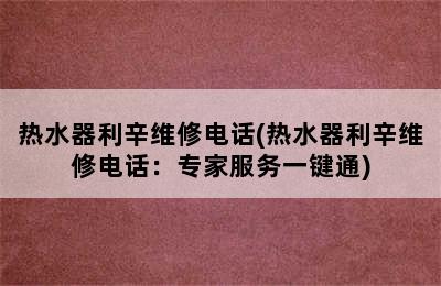 热水器利辛维修电话(热水器利辛维修电话：专家服务一键通)