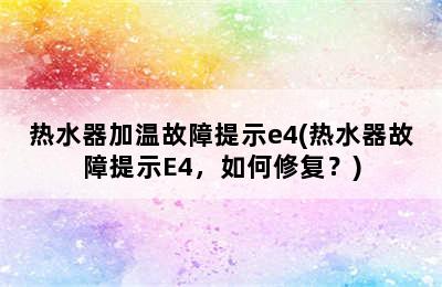 热水器加温故障提示e4(热水器故障提示E4，如何修复？)