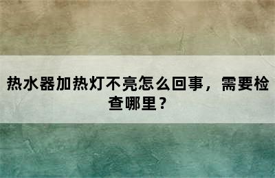 热水器加热灯不亮怎么回事，需要检查哪里？