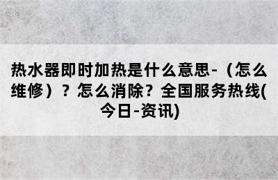 热水器即时加热是什么意思-（怎么维修）？怎么消除？全国服务热线(今日-资讯)