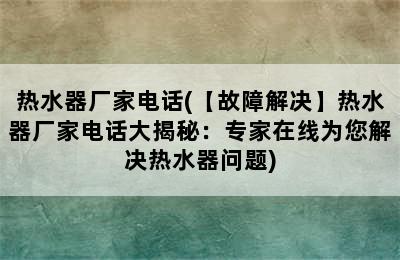 热水器厂家电话(【故障解决】热水器厂家电话大揭秘：专家在线为您解决热水器问题)