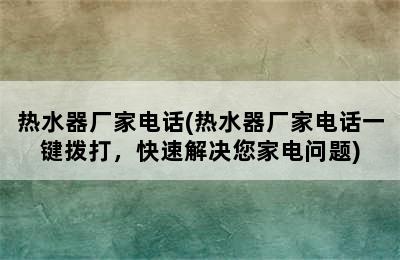 热水器厂家电话(热水器厂家电话一键拨打，快速解决您家电问题)