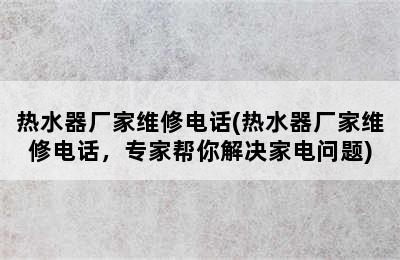 热水器厂家维修电话(热水器厂家维修电话，专家帮你解决家电问题)