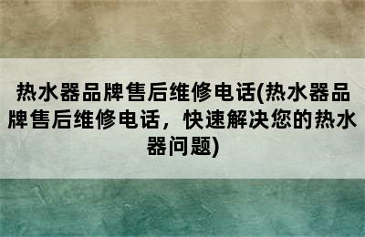 热水器品牌售后维修电话(热水器品牌售后维修电话，快速解决您的热水器问题)