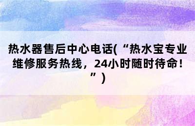 热水器售后中心电话(“热水宝专业维修服务热线，24小时随时待命！”)