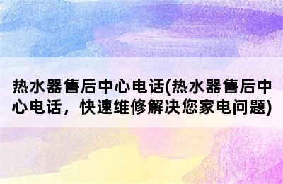 热水器售后中心电话(热水器售后中心电话，快速维修解决您家电问题)