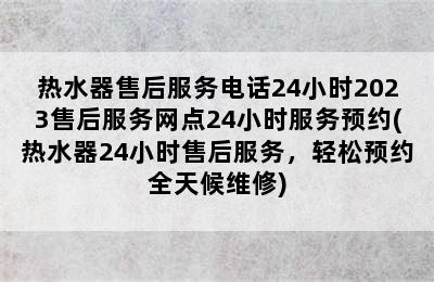 热水器售后服务电话24小时2023售后服务网点24小时服务预约(热水器24小时售后服务，轻松预约全天候维修)