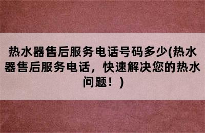 热水器售后服务电话号码多少(热水器售后服务电话，快速解决您的热水问题！)