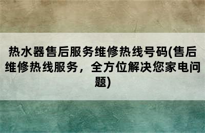 热水器售后服务维修热线号码(售后维修热线服务，全方位解决您家电问题)