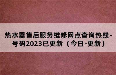 热水器售后服务维修网点查询热线-号码2023已更新（今日-更新）