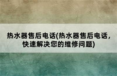 热水器售后电话(热水器售后电话，快速解决您的维修问题)