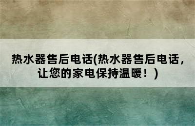 热水器售后电话(热水器售后电话，让您的家电保持温暖！)