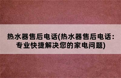 热水器售后电话(热水器售后电话：专业快捷解决您的家电问题)