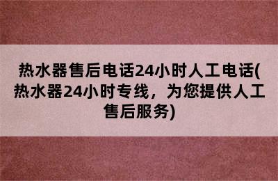 热水器售后电话24小时人工电话(热水器24小时专线，为您提供人工售后服务)