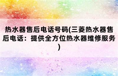 热水器售后电话号码(三菱热水器售后电话：提供全方位热水器维修服务)