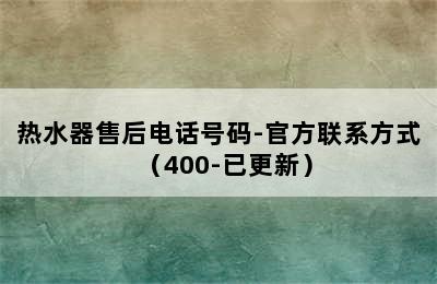 热水器售后电话号码-官方联系方式（400-已更新）