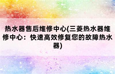 热水器售后维修中心(三菱热水器维修中心：快速高效修复您的故障热水器)